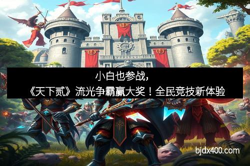 小白也参战，《天下贰》流光争霸赢大奖！全民竞技新体验