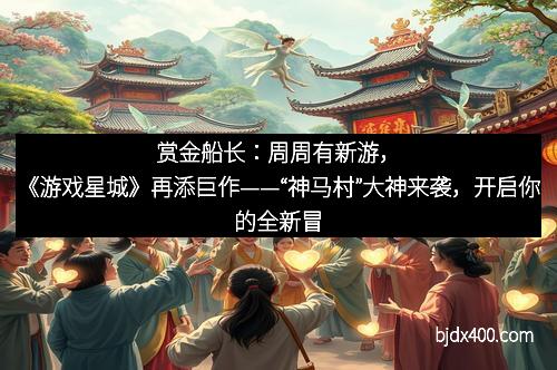 赏金船长：周周有新游，《游戏星城》再添巨作——“神马村”大神来袭，开启你的全新冒险之旅