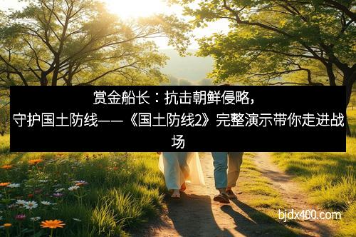 赏金船长：抗击朝鲜侵略，守护国土防线——《国土防线2》完整演示带你走进战场