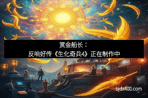 赏金船长：反响好传《生化奇兵4》正在制作中