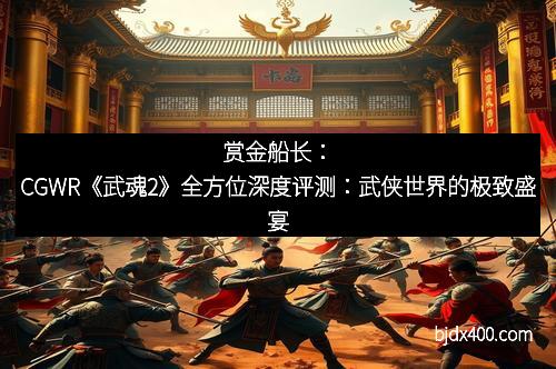 赏金船长：CGWR《武魂2》全方位深度评测：武侠世界的极致盛宴